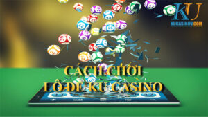 Hướng dẫn cách chơi lô đề KU Casino mới nhất 2022