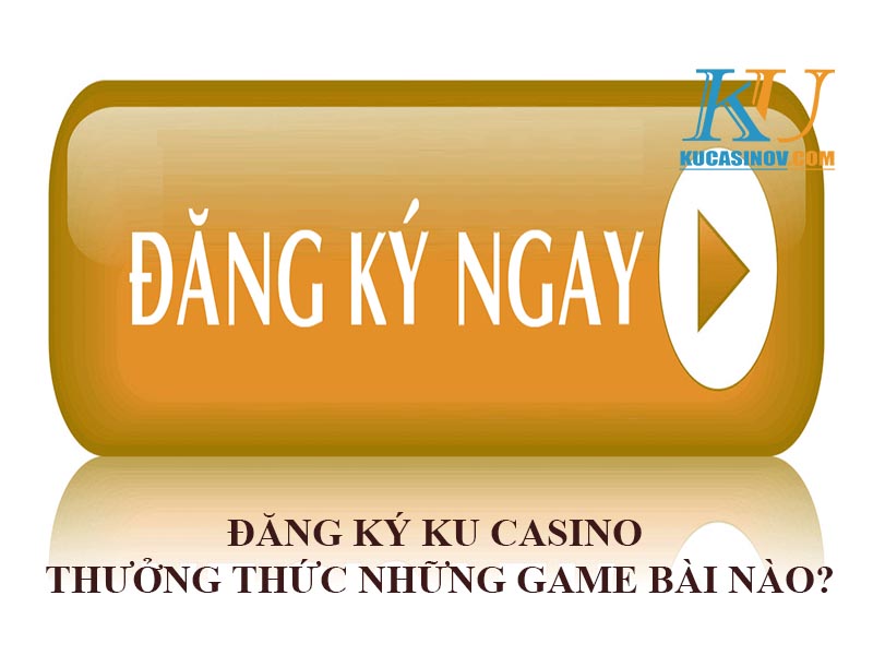 Đăng ký KU Casino thưởng thức những game bài nào?